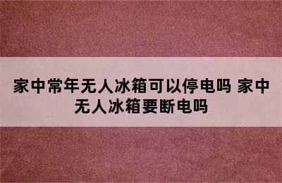 家中常年无人冰箱可以停电吗 家中无人冰箱要断电吗